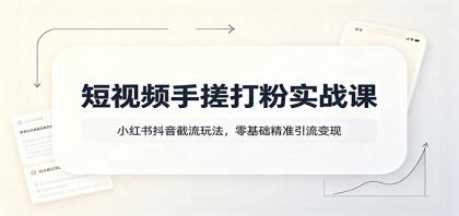 短视频手搓打粉实战课：小红书抖音截流玩法，零基础精准引流变现