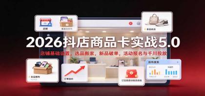 2026抖店商品卡实战5.0：店铺基础设置，选品搬家，新品破单，活动报名与千川投放