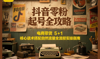 抖音零粉起号全攻略：电商带货 5+1 核心话术搭配自然流量全流程实操指南-颜夕资源网-第17张图片