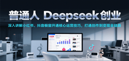 普通人Deepseek创业，小红书、抖音橱窗开通核心运营技巧，打通创作到变现全链路-颜夕资源网-第17张图片