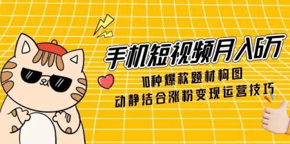 手机短视频月入6万，10种爆款题材构图，动静结合涨粉变现运营技巧-颜夕资源网-第13张图片