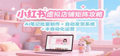 小红书虚拟店铺矩阵攻略：AI笔记批量制作 + 自动发货系统 半自动化运营-颜夕资源网-第17张图片