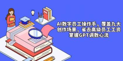 AI数字员工操作手，9大场景内容创作，省去高级员工工资，掌握GPT调数心流-颜夕资源网-第13张图片