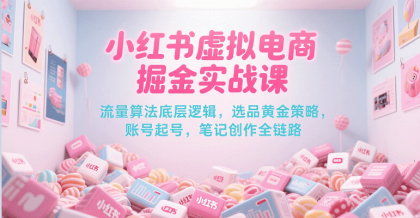 小红书虚拟电商掘金实战课，流量算法底层逻辑，选品黄金策略， 起号，笔记创作全链路-颜夕资源网-第17张图片