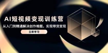 AI短视频变现训练营，从入门到精通解决创作难题，实现带货变现-颜夕资源网-第13张图片