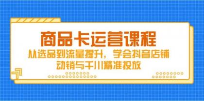 商品卡运营课程，从选品到流量提升，学会抖音店铺动销与千川精准投放-颜夕资源网-第13张图片