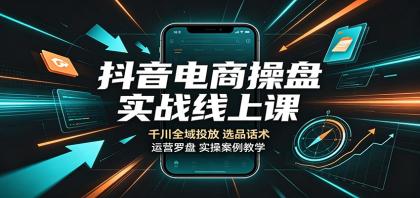 抖音电商操盘实战线上课：千川全域投放，选品话术，运营罗盘实操案例教学