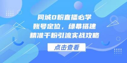 同城0粉直播必学，账号定位，绿幕搭建，精准千粉引流实战攻略-颜夕资源网-第13张图片