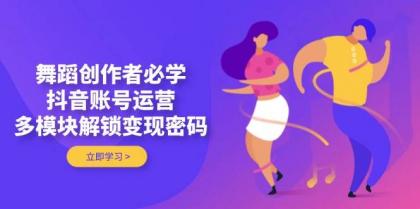 舞蹈创作者必学，抖音账号运营，多模块解锁变现密码-颜夕资源网-第13张图片