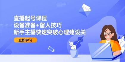 直播起号课程：设备准备+留人技巧，新手主播快速突破心理建设关-颜夕资源网-第17张图片